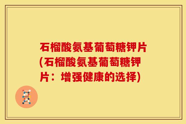 石榴酸氨基葡萄糖钾片(石榴酸氨基葡萄糖钾片：增强健康的选择)