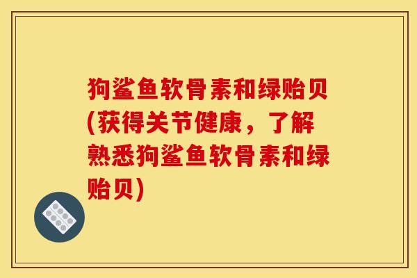 狗鲨鱼软骨素和绿贻贝(获得关节健康，了解熟悉狗鲨鱼软骨素和绿贻贝)