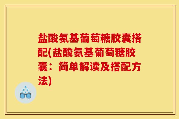 盐酸氨基葡萄糖胶囊搭配(盐酸氨基葡萄糖胶囊：简单解读及搭配方法)