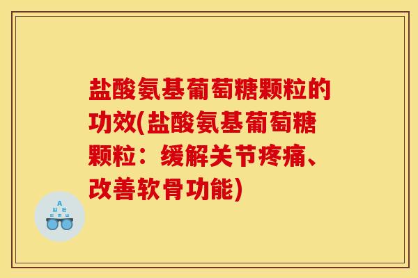盐酸氨基葡萄糖颗粒的功效(盐酸氨基葡萄糖颗粒：缓解关节疼痛、改善软骨功能)