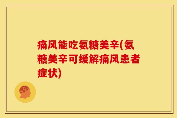 痛风能吃氨糖美辛(氨糖美辛可缓解痛风患者症状)
