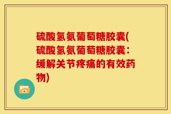 硫酸氢氨葡萄糖胶囊(硫酸氢氨葡萄糖胶囊：缓解关节疼痛的有效药物)