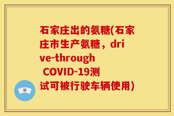 石家庄出的氨糖(石家庄市生产氨糖，drive-through COVID-19测试可被行驶车辆使用)