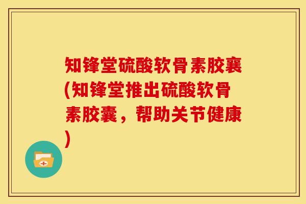 知锋堂硫酸软骨素胶襄(知锋堂推出硫酸软骨素胶囊，帮助关节健康)