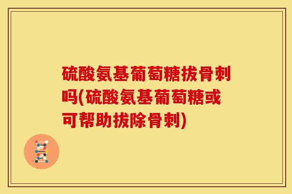 硫酸氨基葡萄糖拔骨刺吗(硫酸氨基葡萄糖或可帮助拔除骨刺)