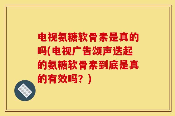 电视氨糖软骨素是真的吗(电视广告颂声迭起的氨糖软骨素到底是真的有效吗？)