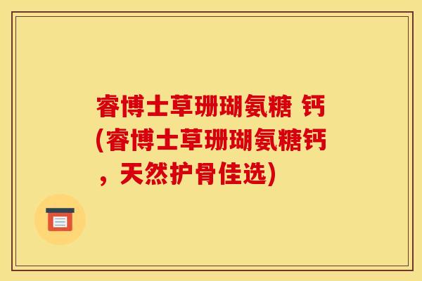 睿博士草珊瑚氨糖 钙(睿博士草珊瑚氨糖钙，天然护骨佳选)