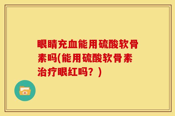 眼睛充血能用硫酸软骨素吗(能用硫酸软骨素治疗眼红吗？)