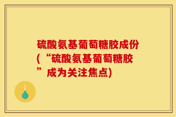 硫酸氨基葡萄糖胶成份(“硫酸氨基葡萄糖胶”成为关注焦点)