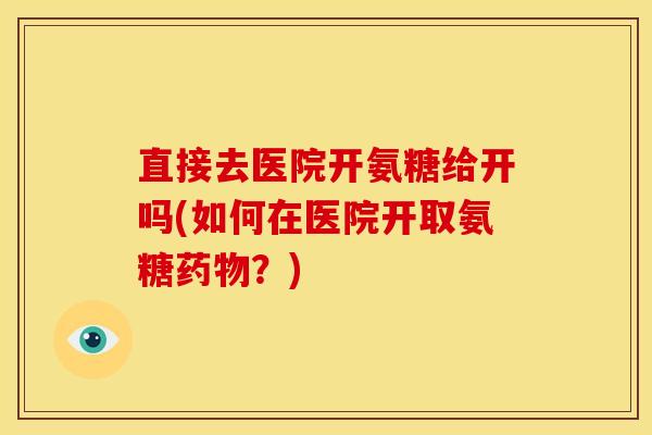 直接去医院开氨糖给开吗(如何在医院开取氨糖药物？)
