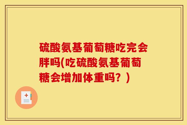 硫酸氨基葡萄糖吃完会胖吗(吃硫酸氨基葡萄糖会增加体重吗？)