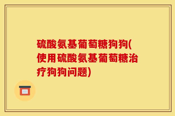 硫酸氨基葡萄糖狗狗(使用硫酸氨基葡萄糖治疗狗狗问题)