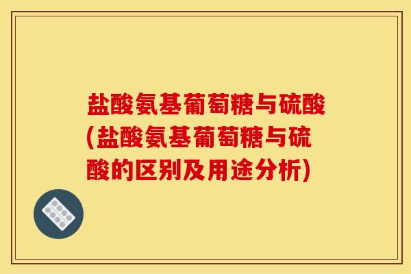 盐酸氨基葡萄糖与硫酸(盐酸氨基葡萄糖与硫酸的区别及用途分析)