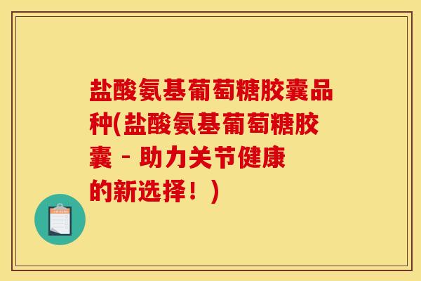 盐酸氨基葡萄糖胶囊品种(盐酸氨基葡萄糖胶囊 - 助力关节健康的新选择！)
