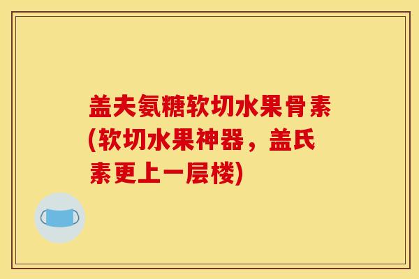 盖夫氨糖软切水果骨素(软切水果神器，盖氏素更上一层楼)