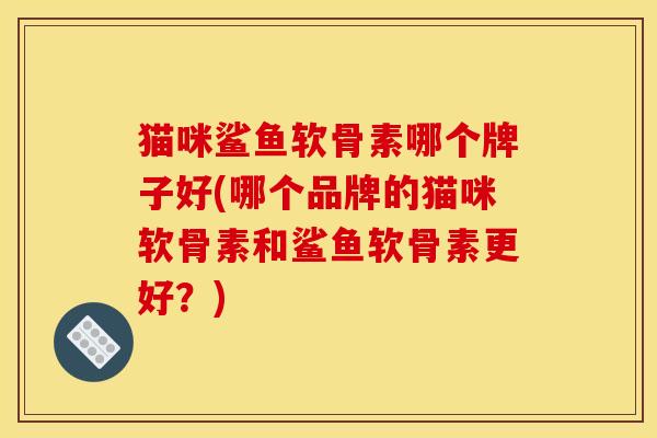 猫咪鲨鱼软骨素哪个牌子好(哪个品牌的猫咪软骨素和鲨鱼软骨素更好？)