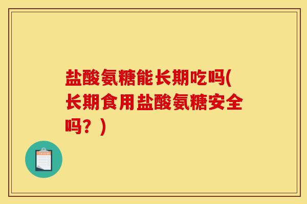 盐酸氨糖能长期吃吗(长期食用盐酸氨糖安全吗？)