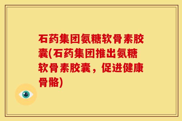 石药集团氨糖软骨素胶囊(石药集团推出氨糖软骨素胶囊，促进健康骨骼)