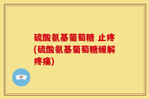 硫酸氨基葡萄糖 止疼(硫酸氨基葡萄糖缓解疼痛)