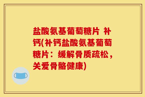 盐酸氨基葡萄糖片 补钙(补钙盐酸氨基葡萄糖片：缓解骨质疏松，关爱骨骼健康)