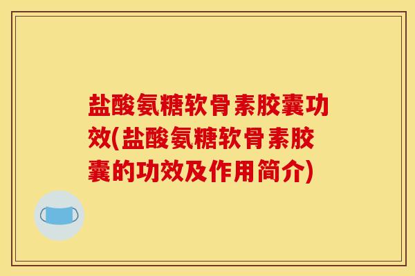 盐酸氨糖软骨素胶囊功效(盐酸氨糖软骨素胶囊的功效及作用简介)