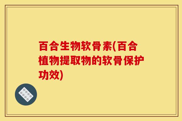 百合生物软骨素(百合植物提取物的软骨保护功效)