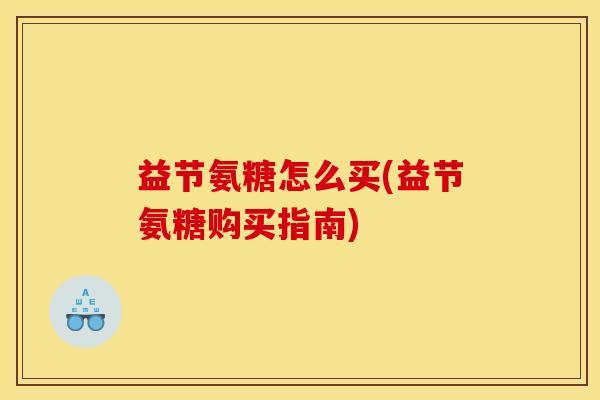 益节氨糖怎么买(益节氨糖购买指南)