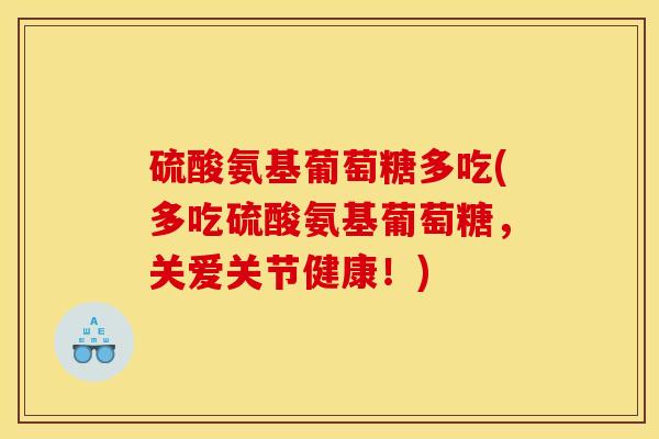 硫酸氨基葡萄糖多吃(多吃硫酸氨基葡萄糖，关爱关节健康！)