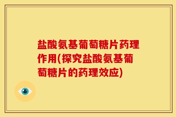 盐酸氨基葡萄糖片药理作用(探究盐酸氨基葡萄糖片的药理效应)