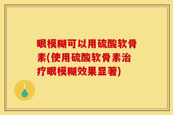 眼模糊可以用硫酸软骨素(使用硫酸软骨素治疗眼模糊效果显著)