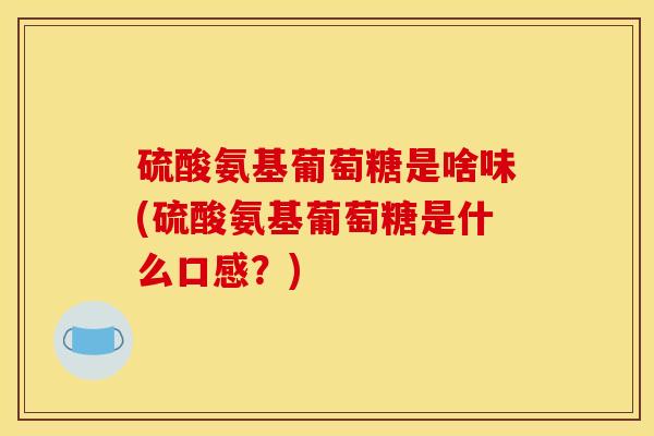 硫酸氨基葡萄糖是啥味(硫酸氨基葡萄糖是什么口感？)