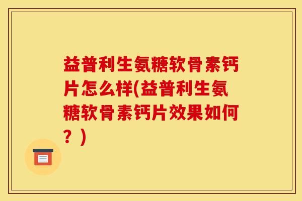 益普利生氨糖软骨素钙片怎么样(益普利生氨糖软骨素钙片效果如何？)