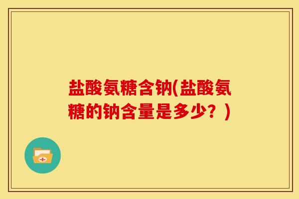 盐酸氨糖含钠(盐酸氨糖的钠含量是多少？)