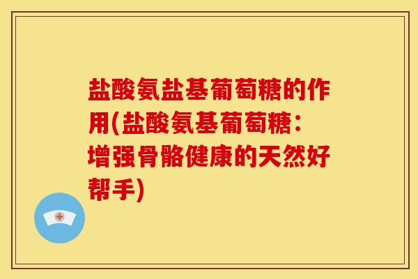 盐酸氨盐基葡萄糖的作用(盐酸氨基葡萄糖：增强骨骼健康的天然好帮手)