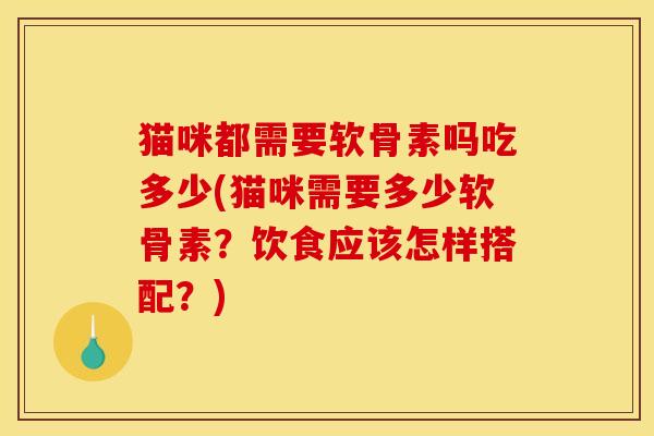 猫咪都需要软骨素吗吃多少(猫咪需要多少软骨素？饮食应该怎样搭配？)