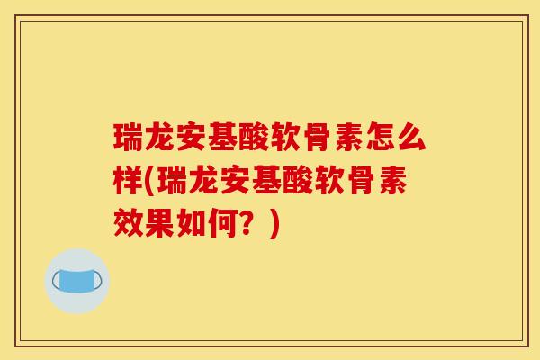 瑞龙安基酸软骨素怎么样(瑞龙安基酸软骨素效果如何？)