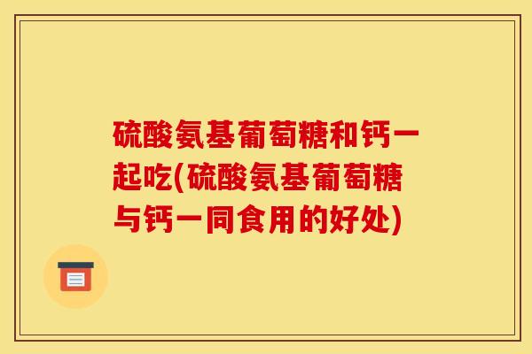 硫酸氨基葡萄糖和钙一起吃(硫酸氨基葡萄糖与钙一同食用的好处)