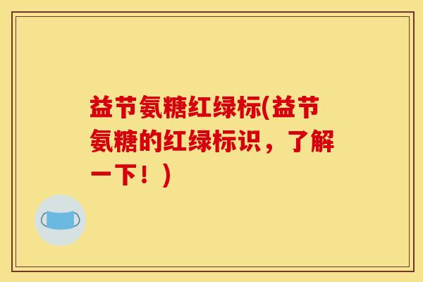 益节氨糖红绿标(益节氨糖的红绿标识，了解一下！)
