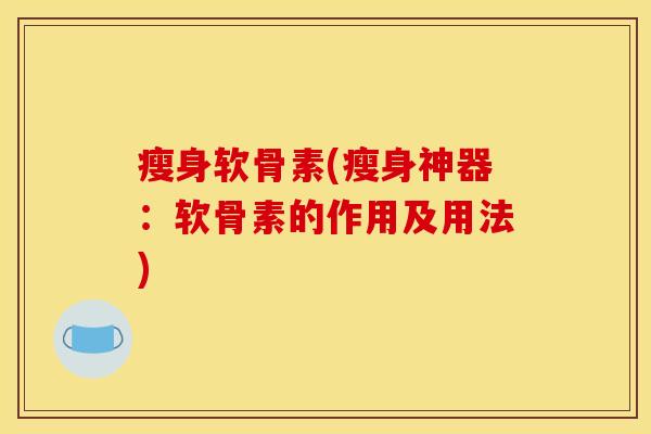 瘦身软骨素(瘦身神器：软骨素的作用及用法)