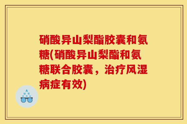 硝酸异山梨酯胶囊和氨糖(硝酸异山梨酯和氨糖联合胶囊，治疗风湿病症有效)