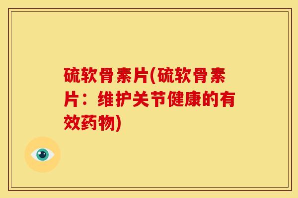 硫软骨素片(硫软骨素片：维护关节健康的有效药物)