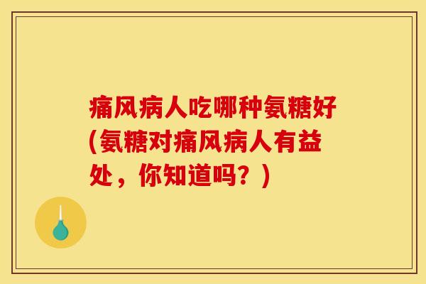 痛风病人吃哪种氨糖好(氨糖对痛风病人有益处，你知道吗？)