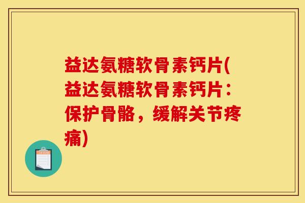 益达氨糖软骨素钙片(益达氨糖软骨素钙片：保护骨骼，缓解关节疼痛)