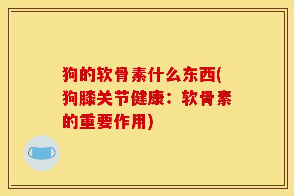 狗的软骨素什么东西(狗膝关节健康：软骨素的重要作用)