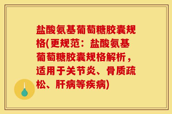 盐酸氨基葡萄糖胶囊规格(更规范：盐酸氨基葡萄糖胶囊规格解析，适用于关节炎、骨质疏松、肝病等疾病)