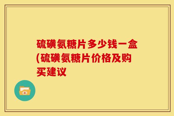 硫磺氨糖片多少钱一盒(硫磺氨糖片价格及购买建议