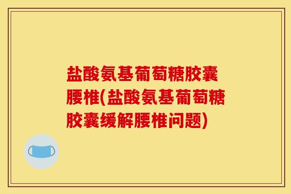 盐酸氨基葡萄糖胶囊 腰椎(盐酸氨基葡萄糖胶囊缓解腰椎问题)