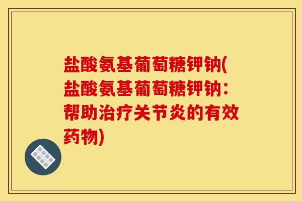 盐酸氨基葡萄糖钾钠(盐酸氨基葡萄糖钾钠：帮助治疗关节炎的有效药物)