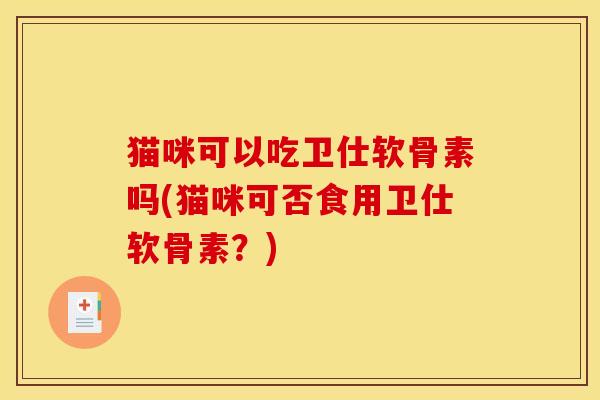 猫咪可以吃卫仕软骨素吗(猫咪可否食用卫仕软骨素？)