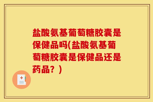 盐酸氨基葡萄糖胶囊是保健品吗(盐酸氨基葡萄糖胶囊是保健品还是药品？)